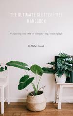 The Ultimate Clutter-Free Handbook: Mastering the Art of Simplifying Your Space (Learn How to Organize Your Home, Books, Declutter, Minimalism, and more...)