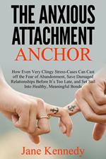 The Anxious Attachment Anchor - How Even Very Clingy Stress-Cases Can Cast Off the Fear of Abandonment, Save Damaged Relationships Before it's Too Late, and Set Sail Into Healthy, Meaningful Bonds