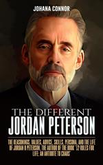 The Different Jordan Peterson: The Reasonings, Values, Advice, Skills, Persona, and the Life of Jordan B Peterson, the Author of the Book '12 Rules for Life: An Antidote to Chaos'