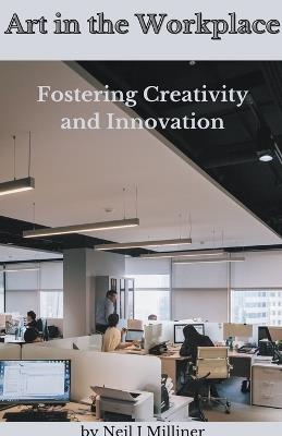 Art In The Workplace: Fostering Creativity and Innovation - Neil Milliner - cover