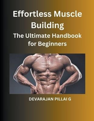 Effortless Muscle Building: The Ultimate Handbook for Beginners - Devarajan Pillai G - cover