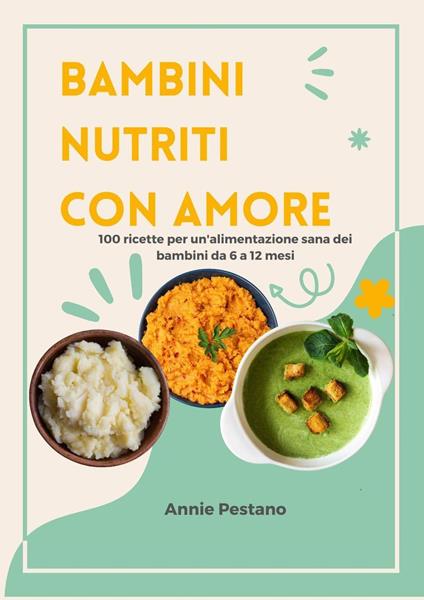Bambini Nutriti con Amore: 100 Ricette per un'alimentazione Sana dei Bambini da 6 a 12 mesi - Annie Pestano - ebook