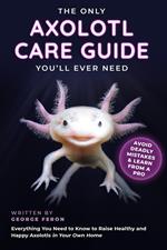 The Only Axolotl Care Guide You'll Ever Need: Avoid Deadly Mistakes & Learn from a Pro: Everything You Need to Know to Raise Healthy and Happy Axolotls in Your Own Home