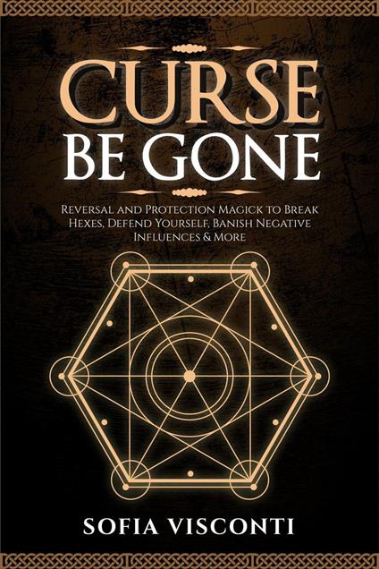 Curse Be Gone: Reversal and Protection Magick to Break Hexes, Defend Yourself, Banish Negative Influences & More