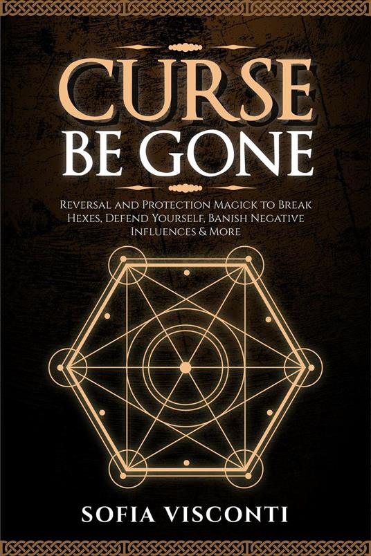 Curse Be Gone: Reversal and Protection Magick to Break Hexes, Defend Yourself, Banish Negative Influences & More