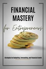 Financial Mastery for Entrepreneurs: Strategies for Budgeting, Forecasting, and Financial Growth