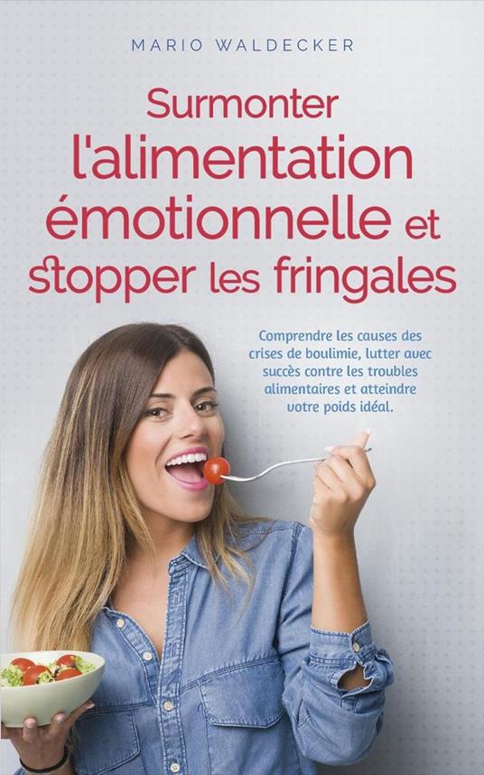 Surmonter l'alimentation émotionnelle et stopper les fringales: Comprendre les causes des crises de boulimie, lutter avec succès contre les troubles alimentaires et atteindre votre poids idéal.