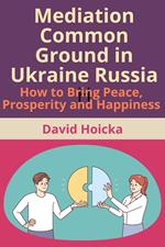 Mediation Common Ground in Ukraine Russia: How to Bring Peace, Prosperity and Happiness