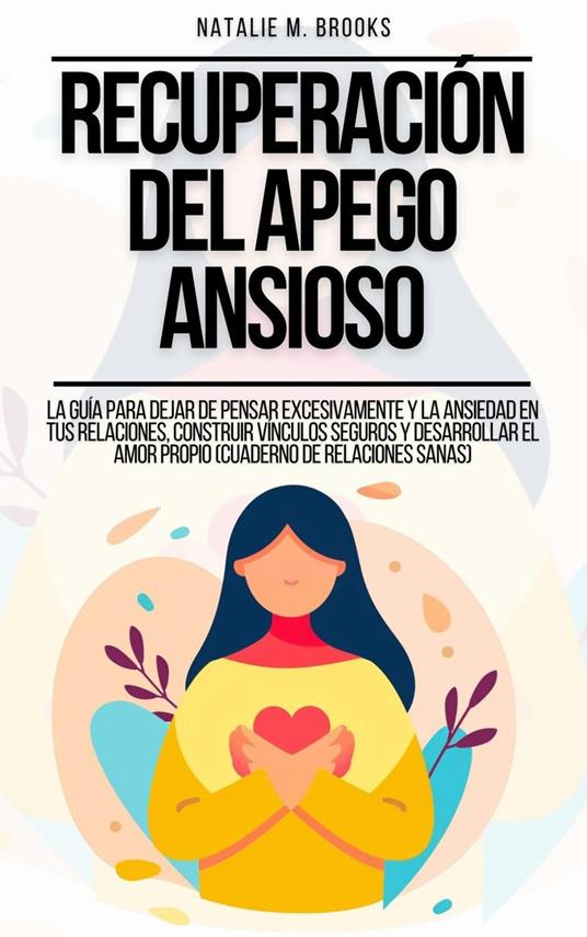 Recuperación del Apego Ansioso: La Guía Para Dejar De Pensar Excesivamente Y La Ansiedad En Tus Relaciones, Construir Vínculos Seguros Y Desarrollar El Amor Propio (Cuaderno de Relaciones Sanas)