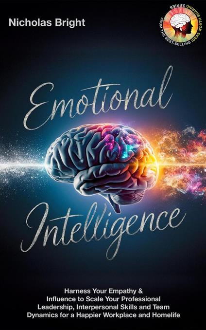 Emotional Intelligence: Harness Your Empathy & Influence to Scale Your Professional Leadership, Interpersonal Skills and Team Dynamics for a Happier Workplace and Homelife