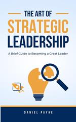 The Art of Strategic Leadership: A Brief Guide to Becoming a Great Leader