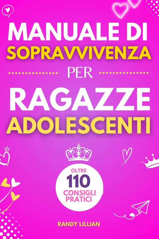 Manuale di Sopravvivenza per Ragazze Adolescenti 110+ Consigli pratici. Come superare le sfide, Come raggiungere i propri obiettivi e vivere una vita serena e felice. - Randy Lillian - ebook