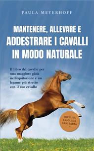 Mantenere, allevare e addestrare i cavalli in modo naturale: Il libro del cavallo per una maggiore gioia nell'equitazione e un legame più stretto con il suo cavallo - inclusa la guida sanitaria