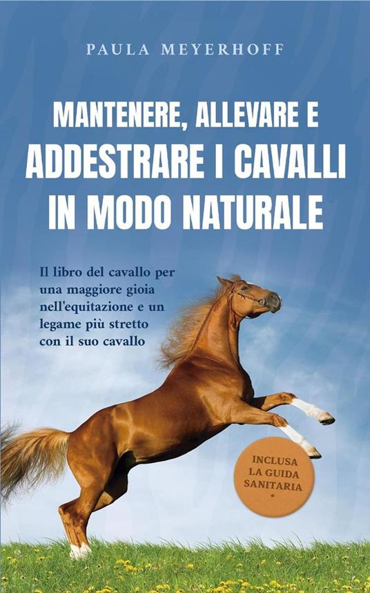 Mantenere, allevare e addestrare i cavalli in modo naturale: Il libro del cavallo per una maggiore gioia nell'equitazione e un legame più stretto con il suo cavallo - inclusa la guida sanitaria - Paula Meyerhoff - ebook