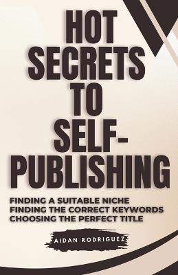 Hot Secrets to Self-Publishing: Finding the Suitable Niche, Finding the Correct Keywords, Choosing the Perfect Title - Aidan Rodriguez - cover