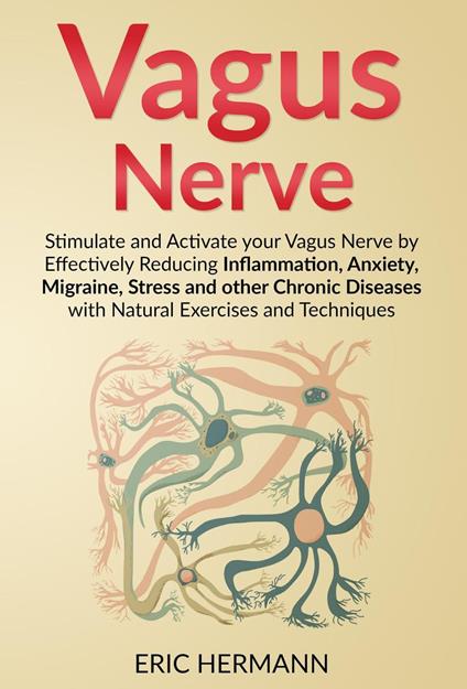 Vagus Nerve: Stimulate and Activate your Vagus Nerve by Effectively Reducing Inflammation, Anxiety, Migraine, Stress and other Chronic Diseases with Natural Exercises and Techniques