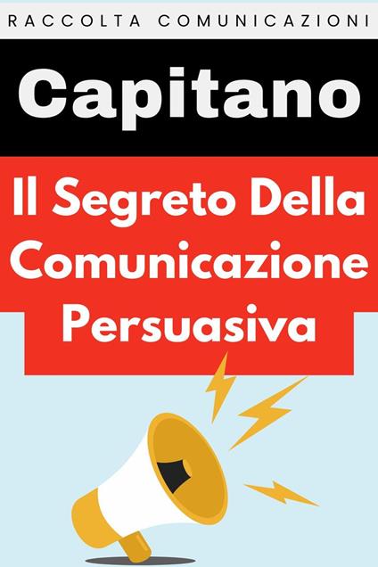 Il Segreto Della Comunicazione Persuasiva - Capitano Edizioni - ebook