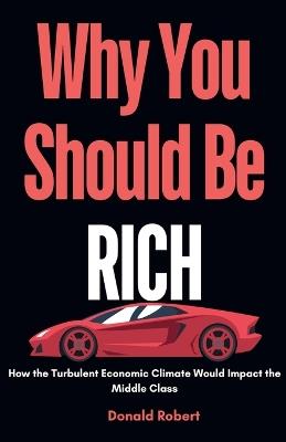 Why you Should be Rich: How the Turbulent Economic Climate Would Impact the Middle Class - Donald Robert - cover