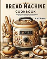 Bread Machine Cookbook: Artisanal Loaves to Everyday Delights: A Bread Machine Cookbook for Home Bakers