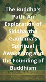 The Buddha's Path: An Exploration of Siddhartha Gautama's Spiritual Awakening and the Founding of Buddhism