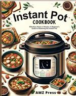 Instant Pot Cookbook : Effortless Meals in Minutes: A Beginner's Guide to Mastering the Instant Pot