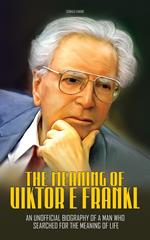 The Meaning of Viktor E Frankl: An Unofficial Biography of a Man Who Searched For The Meaning of Life