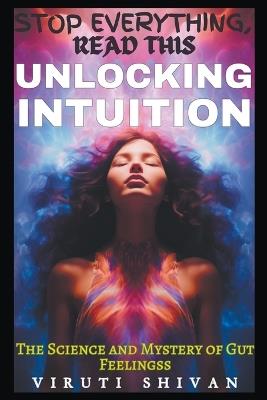 Unlocking Intuition - The Science and Mystery of Gut Feelings - Viruti Satyan Shivan - cover