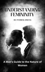Understanding Femininity: A Man's Guide to the Nature of Women