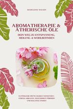 Aromatherapie und Ätherische Öle: Dein Weg zu Entspannung, Heilung und Wohlbefinden (Natürliche Düfte gezielt einsetzen – Stress abbauen, Gesundheit fördern und Balance finden)