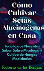 Cómo Cultivar Setas Alucinógenas en Casa Todo lo que Necesitas Saber Sobre Micología y Cultivo de Hongos Medicinales