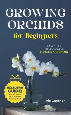 Growing Orchids For Beginners: Easy Steps to Successful Home Gardening - Iris Gardner - cover