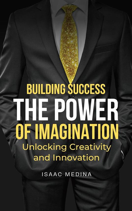 Building Success: The Power of Imagination, Unlocking Creativity and Innovation