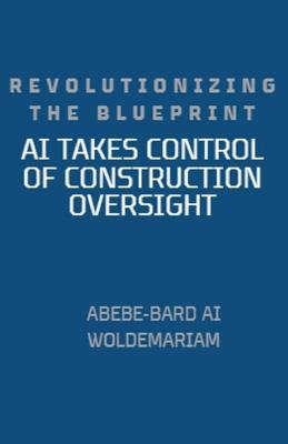 Revolutionizing the Blueprint: AI Takes Control of Construction Oversight - Abebe-Bard Ai Woldemariam - cover
