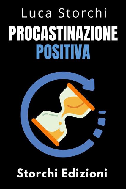 Procastinazione Positiva - Come Utilizzare Il Tempo A Proprio Vantaggio - Storchi Edizioni,Luca Storchi - ebook