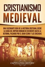Cristianismo medieval: Una fascinante guía de la historia cristiana, desde la caída del Imperio romano de Occidente hasta la Reforma, pasando por el Gran Cisma y las cruzadas