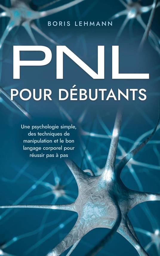 PNL pour débutants Une psychologie simple, des techniques de manipulation et le bon langage corporel pour réussir pas à pas