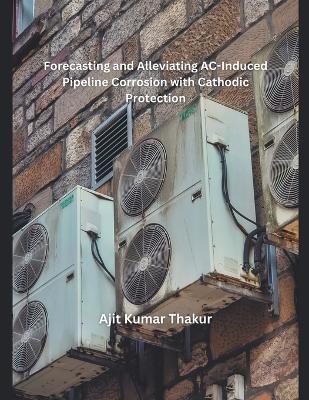 Forecasting and Alleviating AC-Induced Pipeline Corrosion with Cathodic Protection - Ajit Kumar Thakur - cover