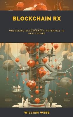 Blockchain Rx: Unlocking Blockchain's Potential in Healthcare - William Webb - cover