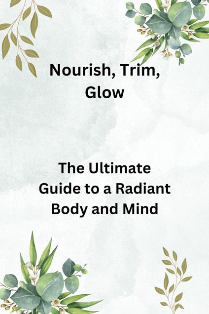 Nourish, Trim, Glow: The Ultimate Guide to a Radiant Body and Mind