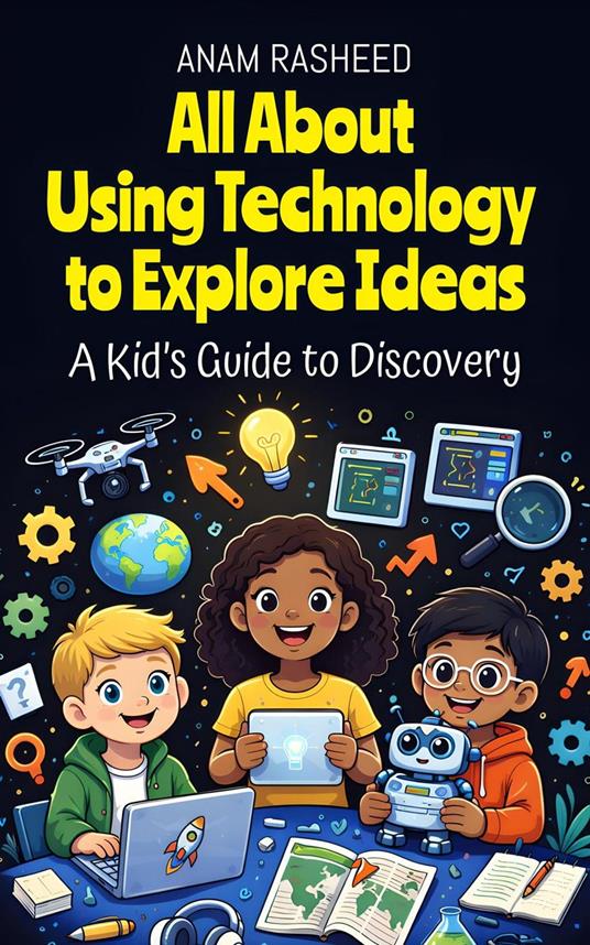 All About Using Technology to Explore Ideas: A Kid’s Guide to Discovery - Anam Rasheed - ebook
