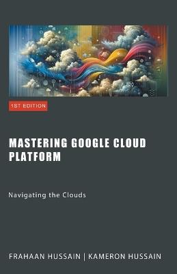 Mastering Google Cloud Platform: Navigating the Clouds - Kameron Hussain,Frahaan Hussain - cover