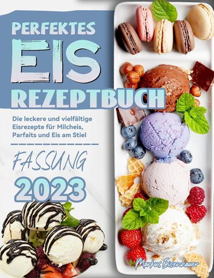 Perfektes Eis Rezeptbuch: Die leckere und vielfältige Eisrezepte für Milcheis, Parfaits und Eis am Stiel