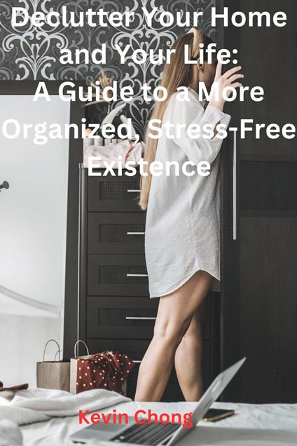 Declutter Your Home and Your Life: A Guide to a More Organized, Stress-Free Existence