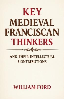 Key Medieval Franciscan Thinkers and Their Intellectual Contributions - William Ford - cover