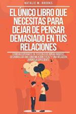 El ?nico Libro Que Necesitas Para Dejar De Pensar Demasiado En Tus Relaciones: C?mo Recuperarte De Tu Estilo De Apego Ansioso, Desarrollar Una Comunicaci?n Eficaz Y Una Relaci?n Amorosa Consciente