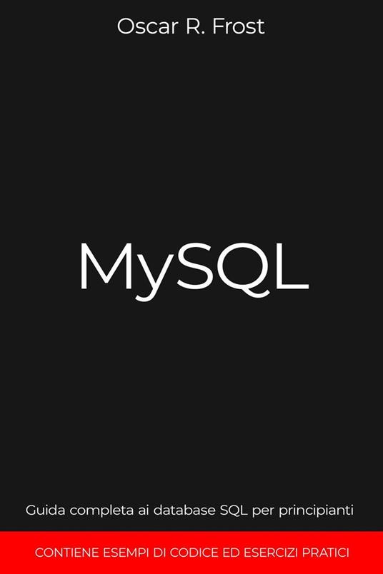 MySQL: Guida Completa ai Database SQL per Principianti. Contiene Esempi di Codice ed Esercizi Pratici. - Oscar R. Frost - ebook