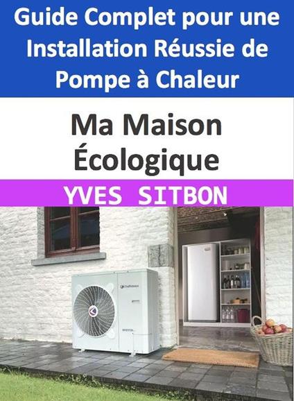 Ma Maison Écologique : Guide Complet pour une Installation Réussie de Pompe à Chaleur