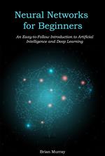 Neural Networks for Beginners: An Easy-to-Follow Introduction to Artificial Intelligence and Deep Learning