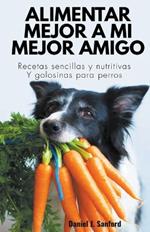 Alimentar Mejor a mi Mejor Amigo: Recetas Sencillas y Nutritivas y Golosinas Para Perros