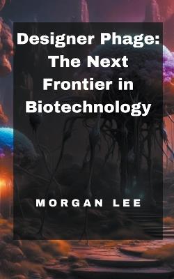 Designer Phage: The Next Frontier in Biotechnology - Morgan Lee - cover